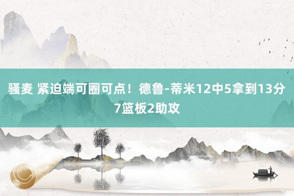 骚麦 紧迫端可圈可点！德鲁-蒂米12中5拿到13分7篮板2助攻