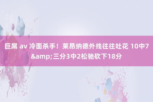 巨屌 av 冷面杀手！莱昂纳德外线往往吐花 10中7&三分3中2松驰砍下18分