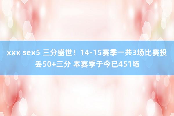 xxx sex5 三分盛世！14-15赛季一共3场比赛投丢50+三分 本赛季于今已451场