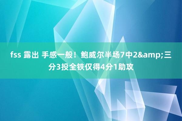 fss 露出 手感一般！鲍威尔半场7中2&三分3投全铁仅得4分1助攻