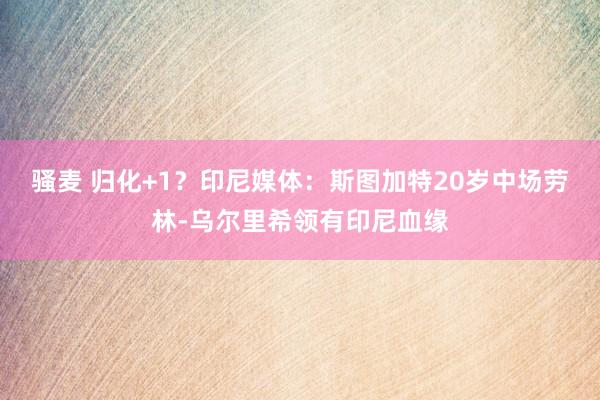 骚麦 归化+1？印尼媒体：斯图加特20岁中场劳林-乌尔里希领有印尼血缘