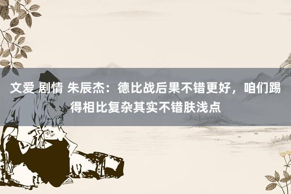 文爱 剧情 朱辰杰：德比战后果不错更好，咱们踢得相比复杂其实不错肤浅点