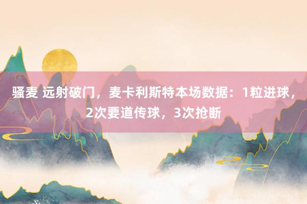 骚麦 远射破门，麦卡利斯特本场数据：1粒进球，2次要道传球，3次抢断