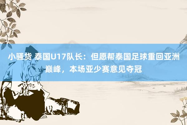 小骚货 泰国U17队长：但愿帮泰国足球重回亚洲巅峰，本场亚少赛意见夺冠