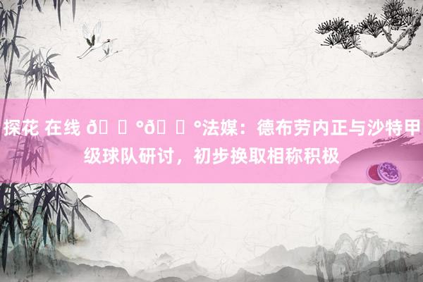 探花 在线 💰💰法媒：德布劳内正与沙特甲级球队研讨，初步换取相称积极
