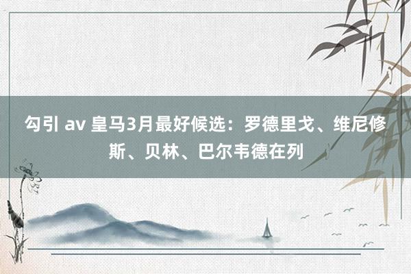 勾引 av 皇马3月最好候选：罗德里戈、维尼修斯、贝林、巴尔韦德在列