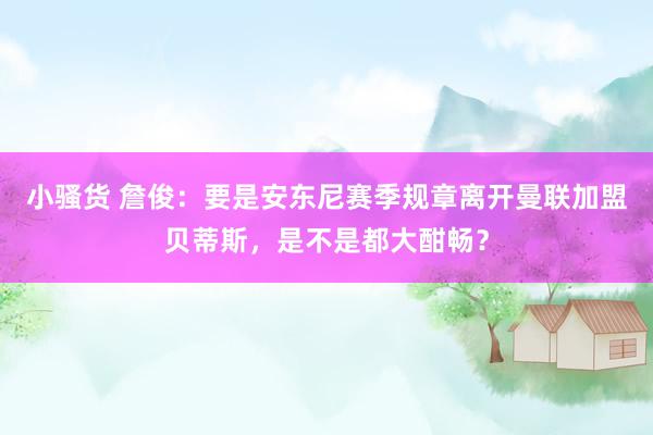 小骚货 詹俊：要是安东尼赛季规章离开曼联加盟贝蒂斯，是不是都大酣畅？